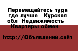 Перемещайтесь туда где лучше - Курская обл. Недвижимость » Квартиры обмен   